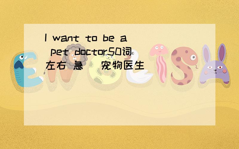 I want to be a pet doctor50词左右 急   宠物医生