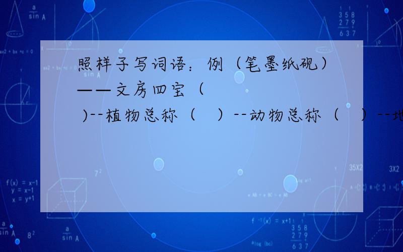 照样子写词语：例（笔墨纸砚）——文房四宝（        )--植物总称（   ）--动物总称（   ）--地表水总称（   ）——一年四季（  ）--建筑物总称（    ）--宇宙物质总称