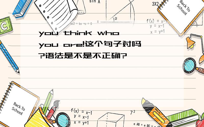 you think who you are!这个句子对吗?语法是不是不正确?