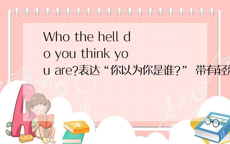 Who the hell do you think you are?表达“你以为你是谁?” 带有轻蔑口气,这样写行吗?有没有更好的表达?