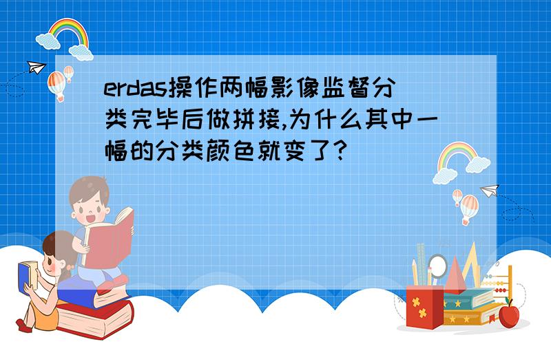 erdas操作两幅影像监督分类完毕后做拼接,为什么其中一幅的分类颜色就变了?