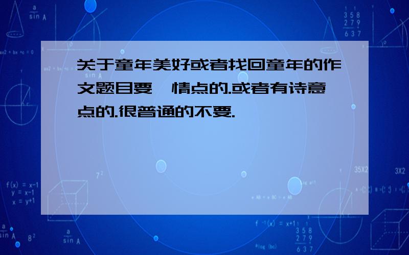 关于童年美好或者找回童年的作文题目要煽情点的.或者有诗意点的.很普通的不要.