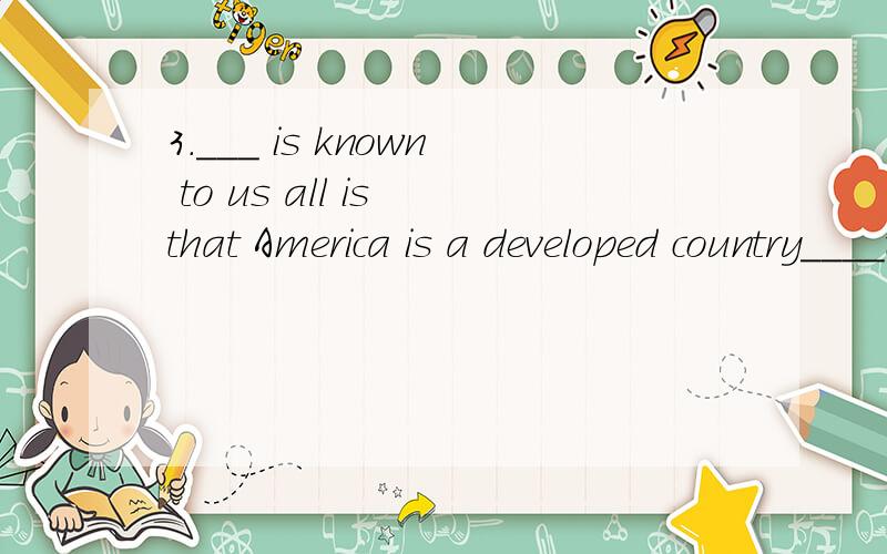 3.___ is known to us all is that America is a developed country____the First World.Which; belong to b.As,belonged to c.What; belonging to d.It; belonging to