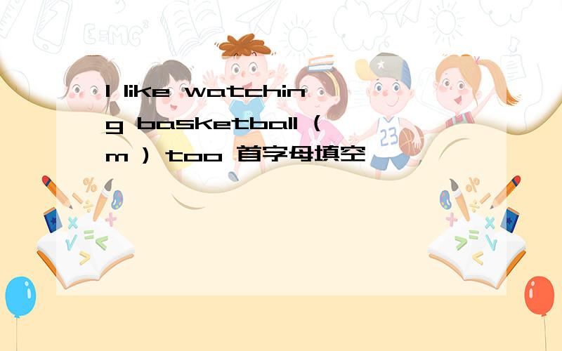 I like watching basketball (m ) too 首字母填空