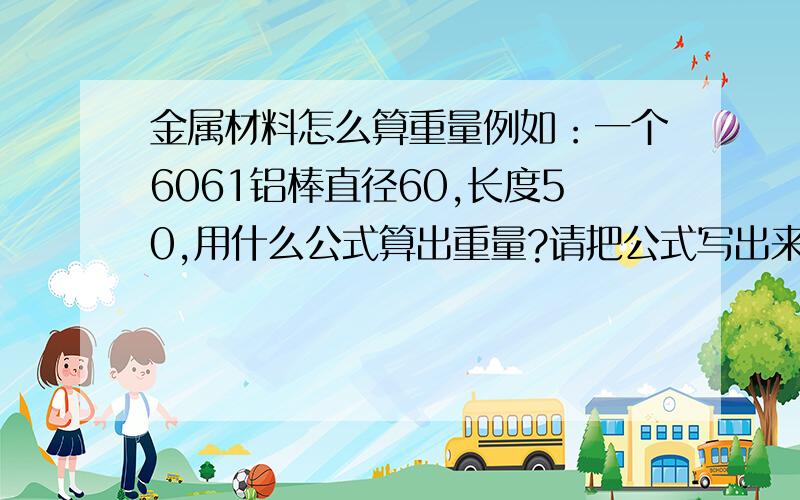 金属材料怎么算重量例如：一个6061铝棒直径60,长度50,用什么公式算出重量?请把公式写出来,单位是MM,是毫米