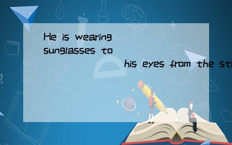 He is wearing sunglasses to _______ his eyes from the strong sunlight.A.prevent B.keep C.stop D.protect