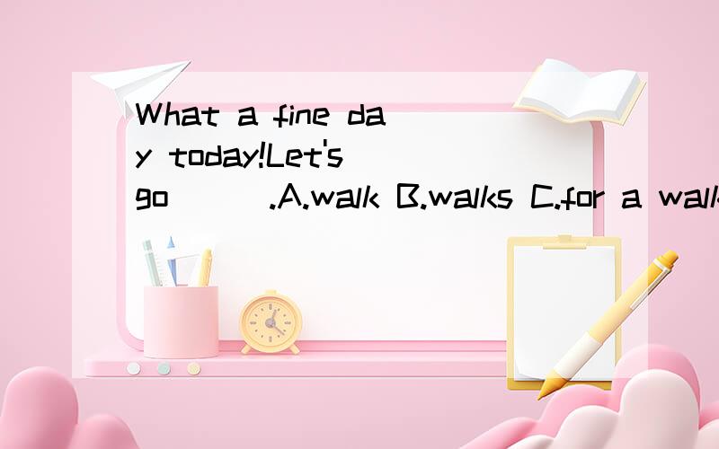 What a fine day today!Let's go ( ).A.walk B.walks C.for a walk大哥大姐帮帮偶吧