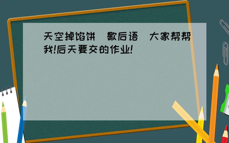 天空掉馅饼（歇后语）大家帮帮我!后天要交的作业!