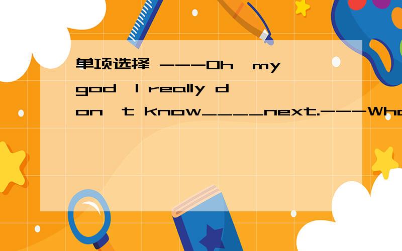 单项选择 ---Oh,my god,I really don`t know____next.---What`s the matter?Can I help you?A.what to do itB.how to doc what to dod how to doing选哪个理由!