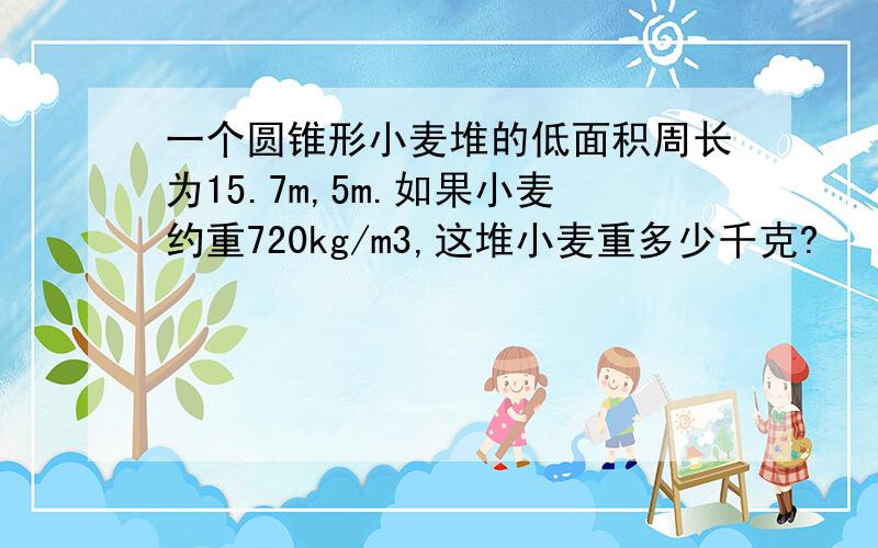 一个圆锥形小麦堆的低面积周长为15.7m,5m.如果小麦约重720kg/m3,这堆小麦重多少千克?