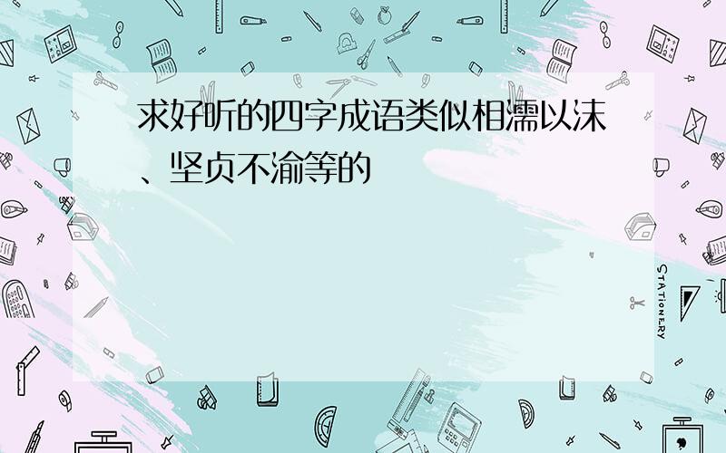 求好听的四字成语类似相濡以沫、坚贞不渝等的