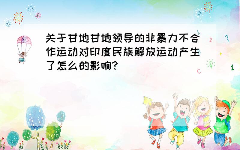 关于甘地甘地领导的非暴力不合作运动对印度民族解放运动产生了怎么的影响?