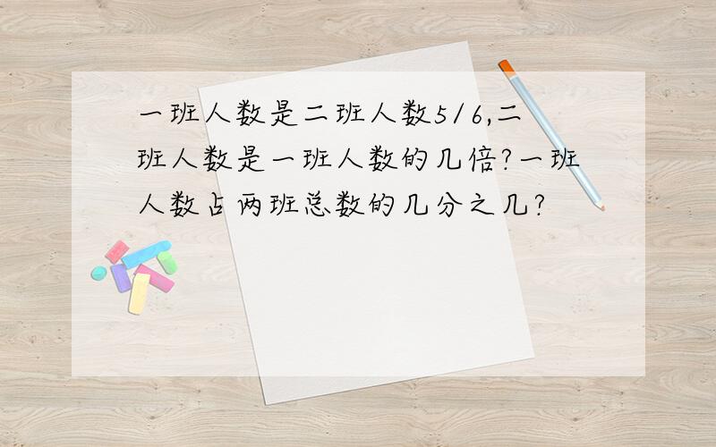 一班人数是二班人数5/6,二班人数是一班人数的几倍?一班人数占两班总数的几分之几?