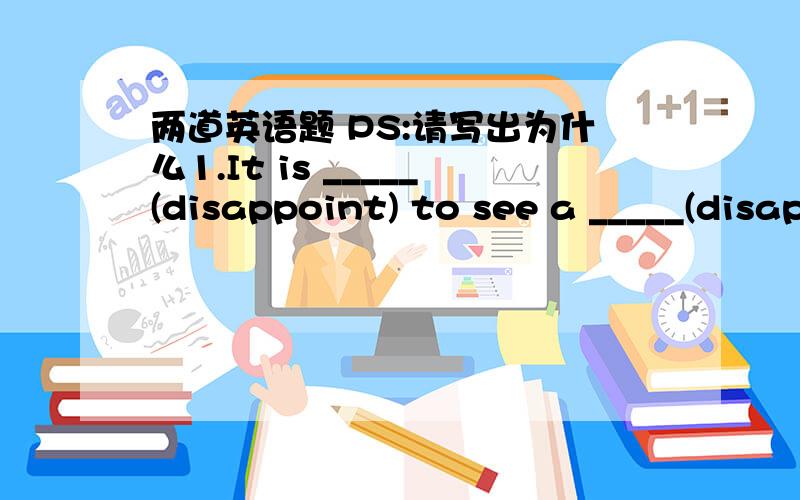 两道英语题 PS:请写出为什么1.It is _____(disappoint) to see a _____(disappoint) expression on his face.2.I don't know when he _____(come).But when he _____(come),please tell him the news.