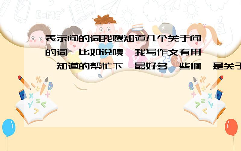 表示闻的词我想知道几个关于闻的词,比如说嗅,我写作文有用,知道的帮忙下,最好多一些啊,是关于用鼻子闻的,不是用嘴巴吸的啊`````````大家帮帮忙啊,