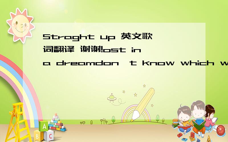 Straght up 英文歌词翻译 谢谢!ost in a dreamdon't know which way to goif you are all that you seemthen baby i'm movin' way too slowi've been a fool beforewouldn't like to get my love caughtin the slammin' doorhow about some information--please