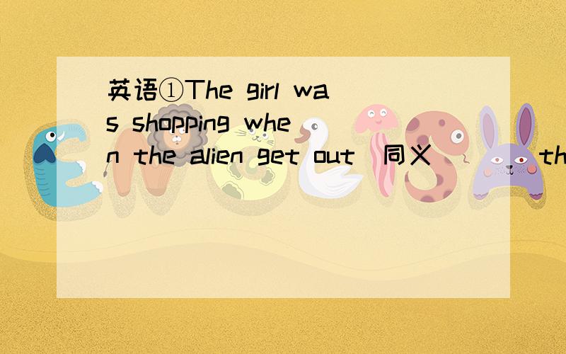 英语①The girl was shopping when the alien get out（同义）___the girl was shopping the alien___ ___②I am free everyday but I am not free today(同义)I am free everyday____ ____3、The boy was too scared to say anything(同义）④Lily is a