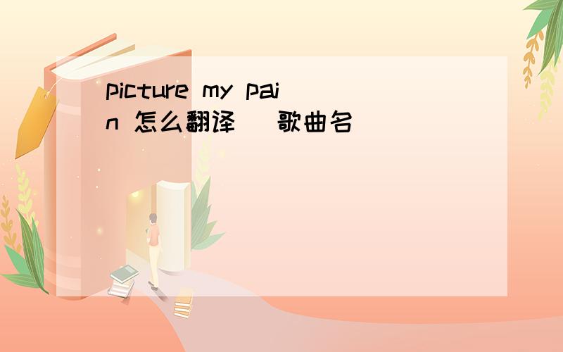 picture my pain 怎么翻译 （歌曲名）