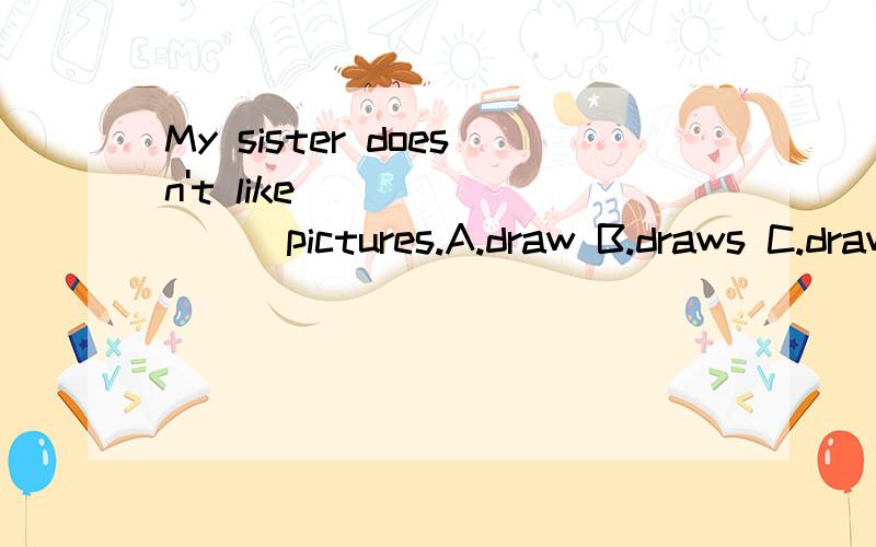 My sister doesn't like ________pictures.A.draw B.draws C.drawing选哪个?讲一下为什么那个选项对、其他选项为什么错