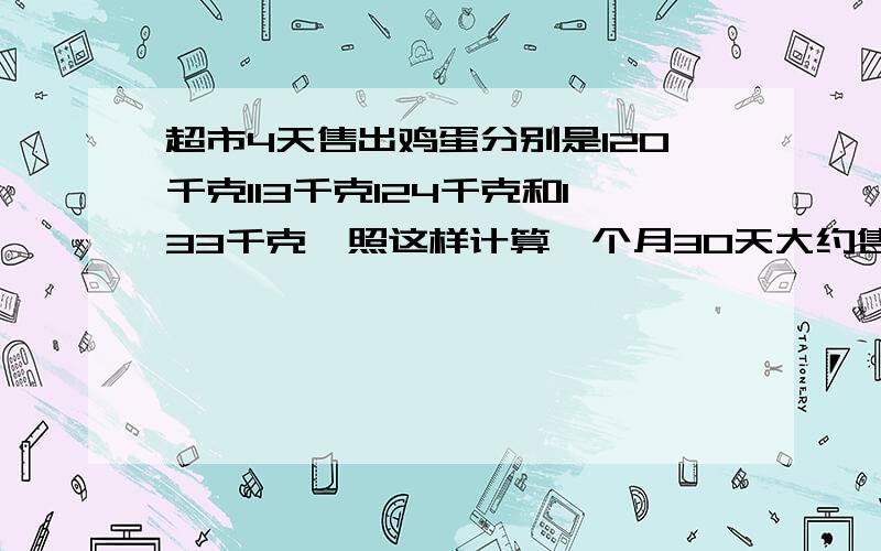 超市4天售出鸡蛋分别是120千克113千克124千克和133千克,照这样计算一个月30天大约售出多少千克鸡蛋?