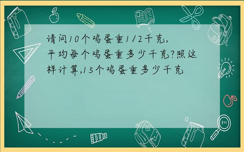 请问10个鸡蛋重1/2千克,平均每个鸡蛋重多少千克?照这样计算,15个鸡蛋重多少千克