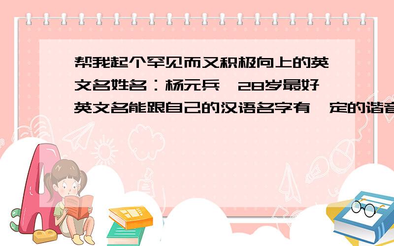 帮我起个罕见而又积极向上的英文名姓名：杨元兵,28岁最好英文名能跟自己的汉语名字有一定的谐音!谢谢!