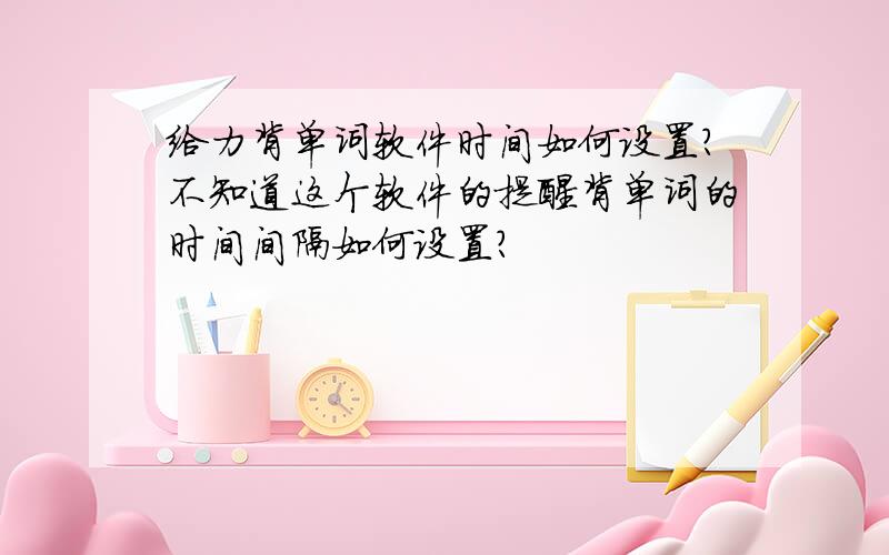 给力背单词软件时间如何设置?不知道这个软件的提醒背单词的时间间隔如何设置?