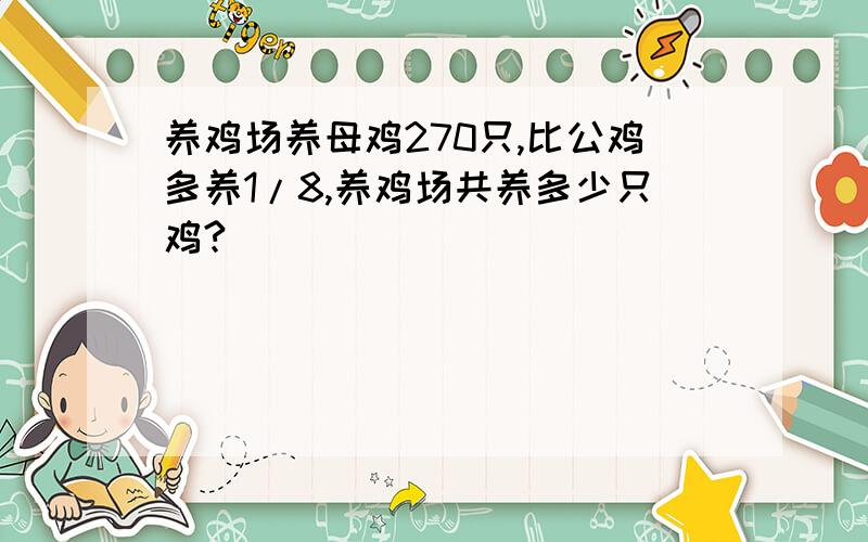 养鸡场养母鸡270只,比公鸡多养1/8,养鸡场共养多少只鸡?