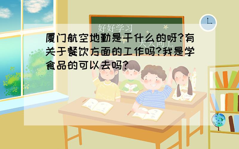 厦门航空地勤是干什么的呀?有关于餐饮方面的工作吗?我是学食品的可以去吗?