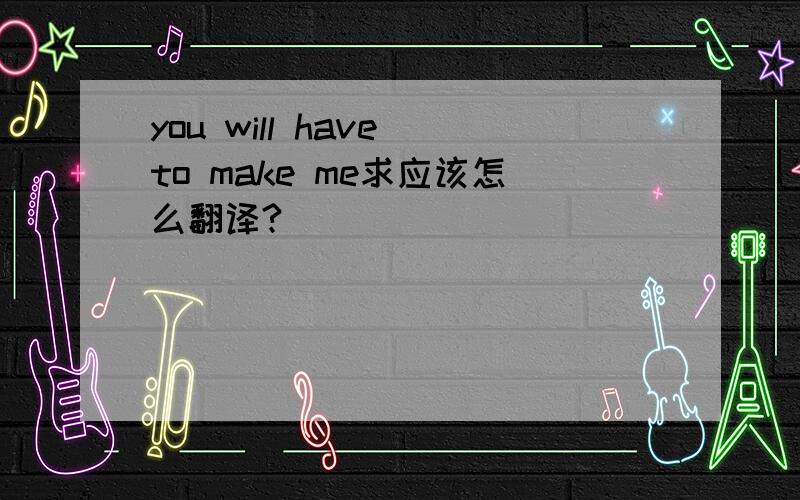 you will have to make me求应该怎么翻译?