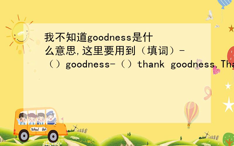 我不知道goodness是什么意思,这里要用到（填词）-（）goodness-（）thank goodness.Thank( )