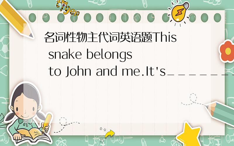 名词性物主代词英语题This snake belongs to John and me.It's_________.This snake belongs to you and Sally.It's_________.