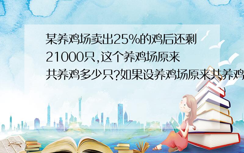 某养鸡场卖出25％的鸡后还剩21000只,这个养鸡场原来共养鸡多少只?如果设养鸡场原来共养鸡x只,可列出方程（ ）.