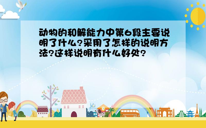 动物的和解能力中第6段主要说明了什么?采用了怎样的说明方法?这样说明有什么好处?