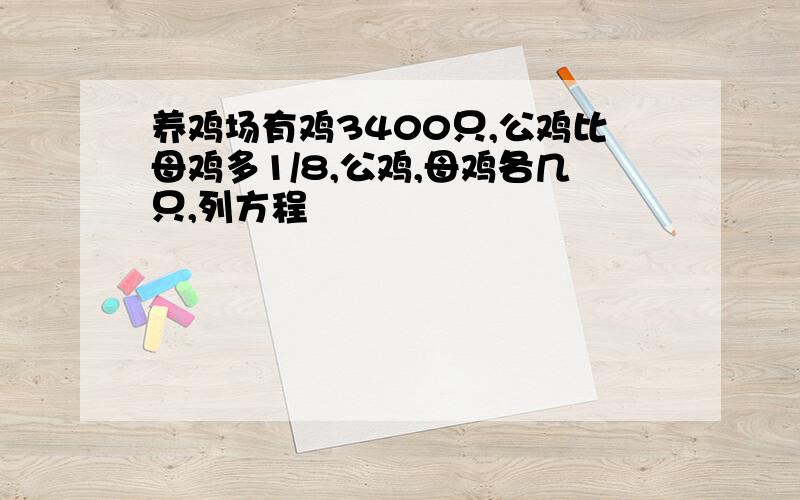 养鸡场有鸡3400只,公鸡比母鸡多1/8,公鸡,母鸡各几只,列方程