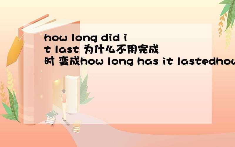 how long did it last 为什么不用完成时 变成how long has it lastedhow long提问的后面一般都用完成时啊可是为什么在这句话里边通常都是用过去时呢?