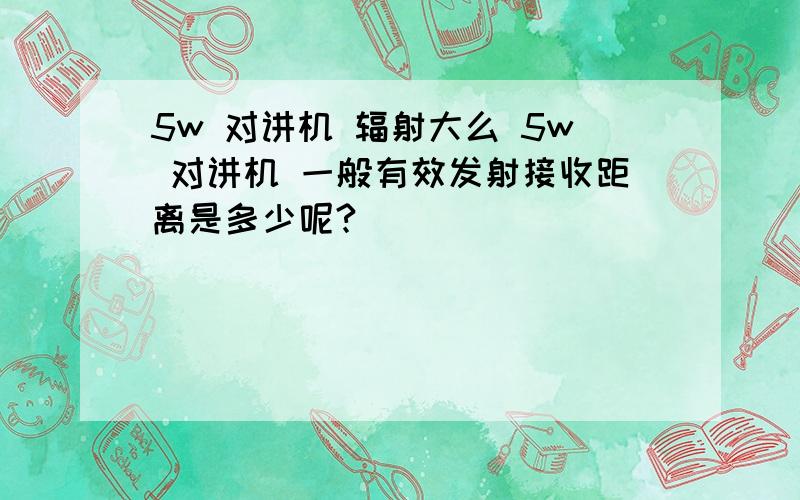 5w 对讲机 辐射大么 5w 对讲机 一般有效发射接收距离是多少呢?