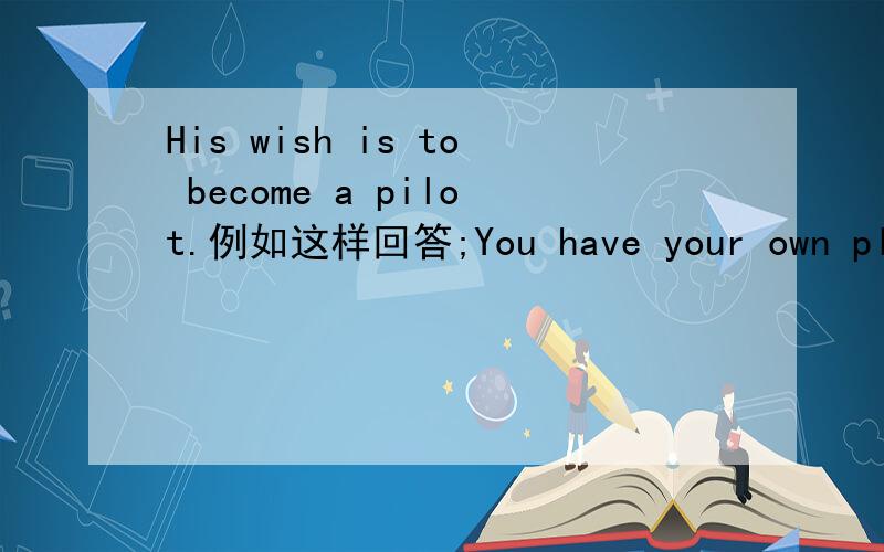 His wish is to become a pilot.例如这样回答;You have your own plate of food. You主语 have谓语 your own plate of food宾语 翻译:你有自己的菜碟.