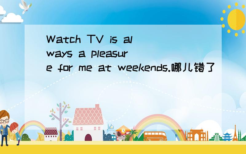 Watch TV is always a pleasure for me at weekends.哪儿错了