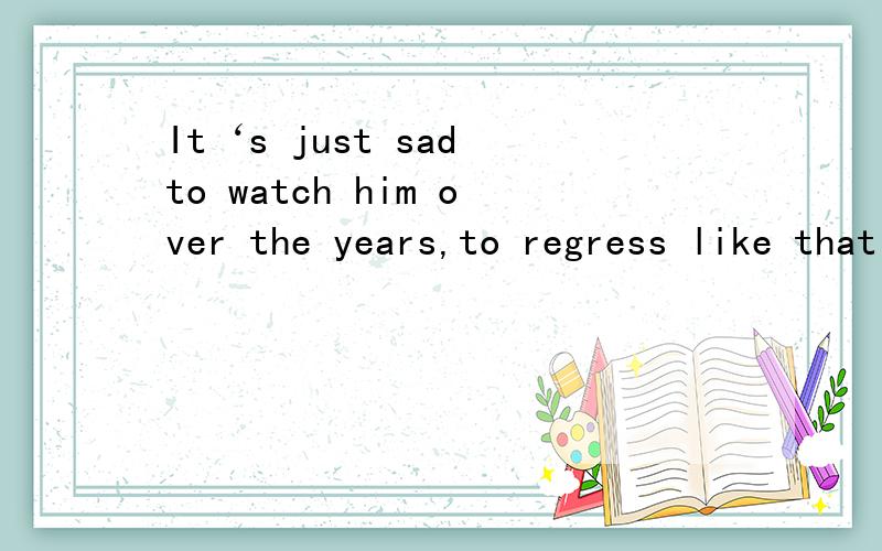 It‘s just sad to watch him over the years,to regress like that and lose his feelings.to regress like that and lose his feelings.作什么成分?是怎么回事?求句型分析!