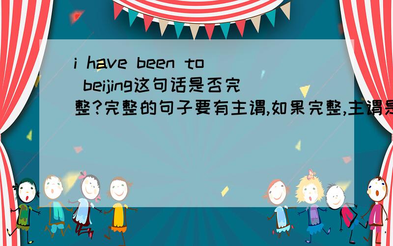 i have been to beijing这句话是否完整?完整的句子要有主谓,如果完整,主谓是什么?那I  have failed是否完整呢?主谓是什么?