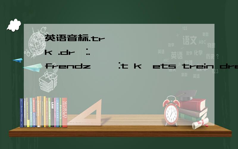 英语音标.tr۸k .drכ:.frendz ∫ə:t kəets trein dres br^δ d3i:p wכt∫