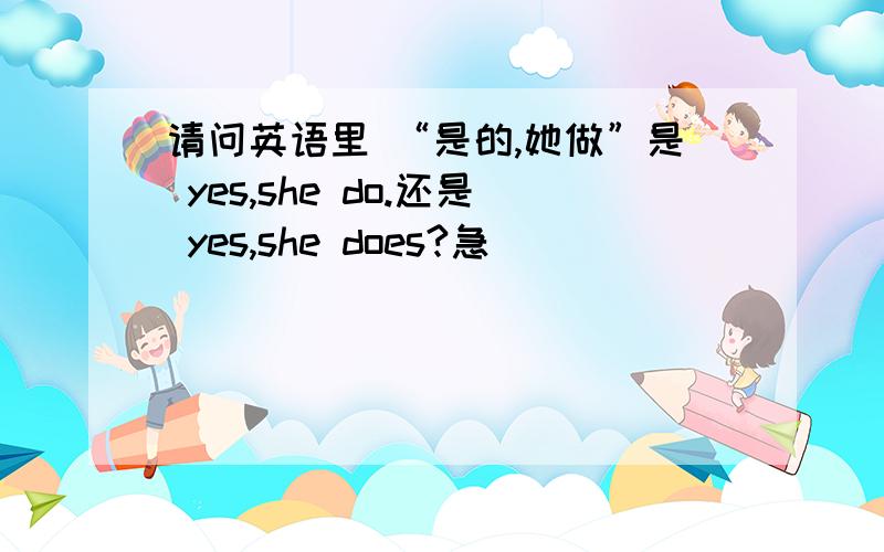 请问英语里 “是的,她做”是 yes,she do.还是 yes,she does?急