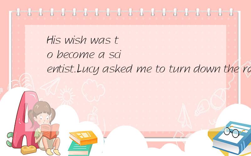 His wish was to become a scientist.Lucy asked me to turn down the radio..His wish was to become a scientist.Lucy asked me to turn down the radio..上面句子中的to可不可以去掉?His wish was become a scientist.Lucy asked me turn down the radio