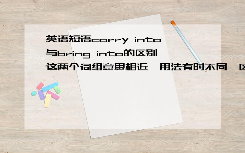 英语短语carry into与bring into的区别这两个词组意思相近,用法有时不同,区别在哪?