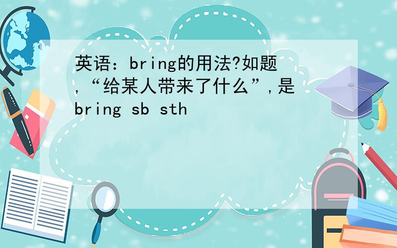 英语：bring的用法?如题,“给某人带来了什么”,是 bring sb sth