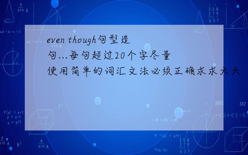 even though句型造句...每句超过20个字尽量使用简单的词汇文法必须正确求求大大