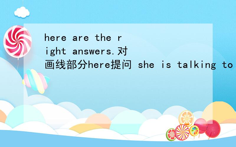 here are the right answers.对画线部分here提问 she is talking to Li Ming.对画线部分she提问