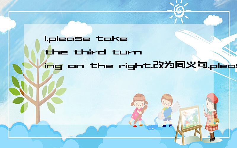 1.please take the third turning on the right.改为同义句.please( )( )( )the third crossing.2.i hope you can come here tomorrow.改为同义句.i wish you ( )( ) here tomorrow