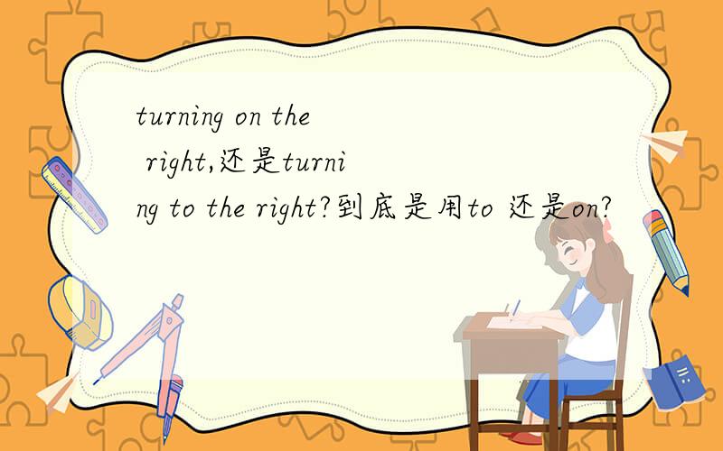 turning on the right,还是turning to the right?到底是用to 还是on?